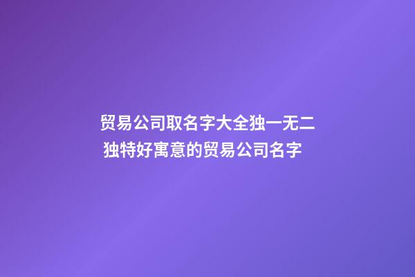 贸易公司取名字大全独一无二 独特好寓意的贸易公司名字-第1张-公司起名-玄机派